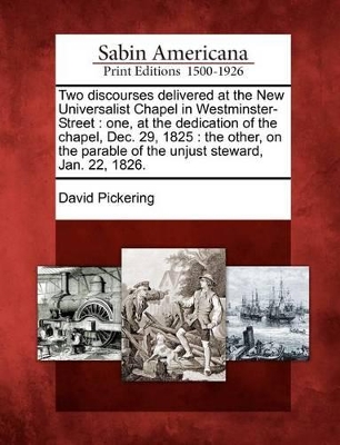 Two Discourses Delivered at the New Universalist Chapel in Westminster-Street: One, at the Dedication of the Chapel, Dec. 29, 1825: The Other, on the Parable of the Unjust Steward, Jan. 22, 1826. book