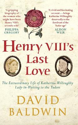Henry VIII's Last Love: The Extraordinary Life of Katherine Willoughby, Lady in Waiting to the Tudors by David Baldwin