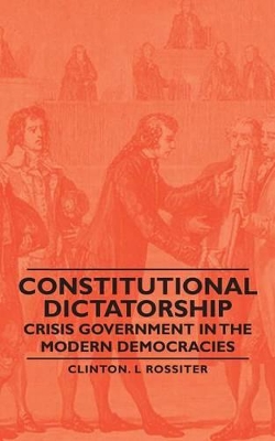 Constitutional Dictatorship - Crisis Government in the Modern Democracies by Clinton. L Rossiter