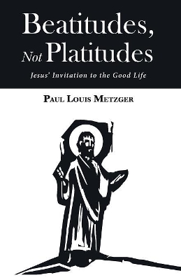 Beatitudes, Not Platitudes: Jesus' Invitation to the Good Life by Paul Louis Metzger