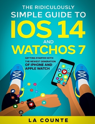 The Ridiculously Simple Guide to iOS 14 and WatchOS 7: Getting Started With the Newest Generation of iPhone and Apple Watch book