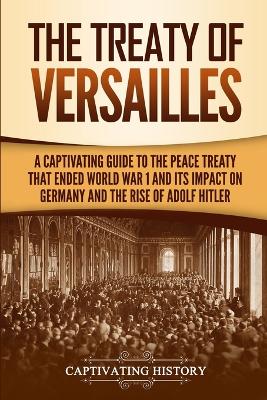 The Treaty of Versailles: A Captivating Guide to the Peace Treaty That Ended World War 1 and Its Impact on Germany and the Rise of Adolf Hitler by Captivating History