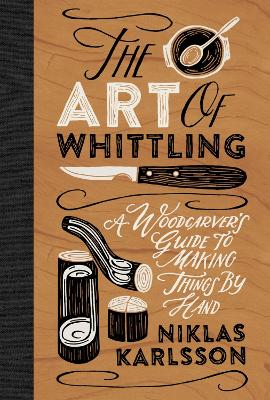 The The Art of Whittling: A Woodcarver's Guide to Making Things by Hand by Niklas Karlsson