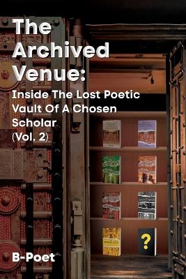 The Archived Venue: Inside The Lost Poetic Vault of a Chosen Scholar (Vol. 2) by B-Poet