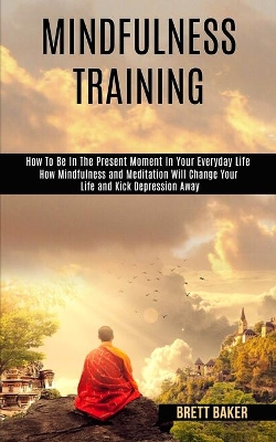 Mindfulness Training: How Mindfulness and Meditation Will Change Your Life and Kick Depression Away (How To Be In The Present Moment In Your Everyday Life) book