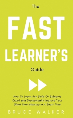 The Fast Learner's Guide - How to Learn Any Skills or Subjects Quick and Dramatically Improve Your Short-Term Memory in a Short Time book