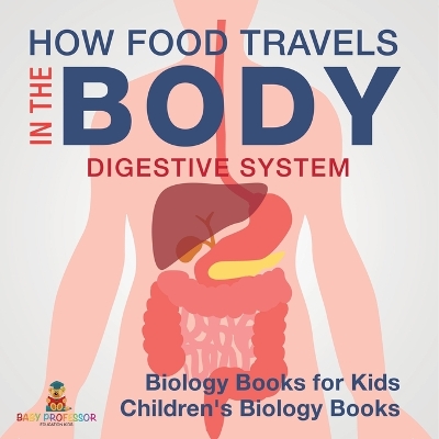 How Food Travels In The Body - Digestive System - Biology Books for Kids Children's Biology Books by Baby Professor