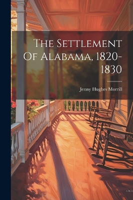 The Settlement Of Alabama, 1820-1830 by Jenny Hughes Morrill