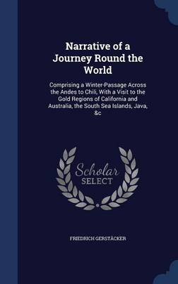 Narrative of a Journey Round the World: Comprising a Winter-Passage Across the Andes to Chili, with a Visit to the Gold Regions of California and Australia, the South Sea Islands, Java, &C by Friedrich Gerstacker