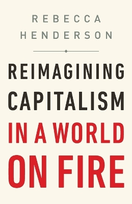 Reimagining Capitalism in a World on Fire by Rebecca Henderson