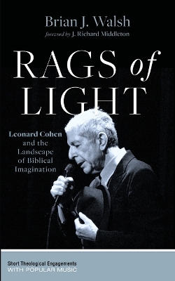 Rags of Light: Leonard Cohen and the Landscape of Biblical Imagination by Brian J Walsh