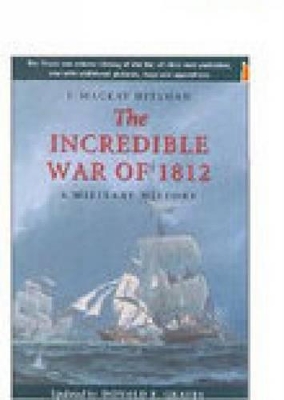 The Incredible War of 1812 by J. Mackay Hitsman