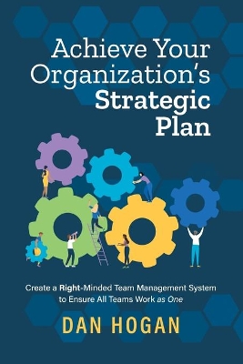 Achieve Your Organization's Strategic Plan: Create a Right-Minded Team Management System to Ensure All Teams Work as One book