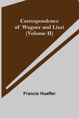 Correspondence of Wagner and Liszt (Volume II) by Francis Hueffer