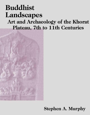 Buddhist Landscapes: Art and Archaeology of the Khorat Plateau, 7th to 11th Centuries book