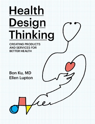 Health Design Thinking: Creating Products and Services for Better Health by Bon Ku