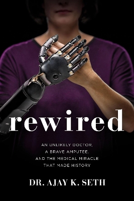 Rewired: An Unlikely Doctor, a Brave Amputee, and the Medical Miracle That Made History by Dr. Ajay K. Seth