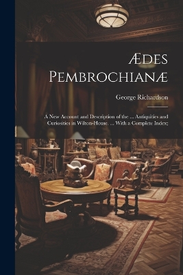 Ædes Pembrochianæ: A New Account and Description of the ... Antiquities and Curiosities in Wilton-House. ... With a Complete Index; book