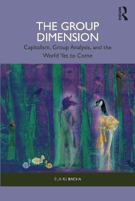 The Group Dimension: Capitalism, Group Analysis, and the World Yet to Come by Claire Bacha