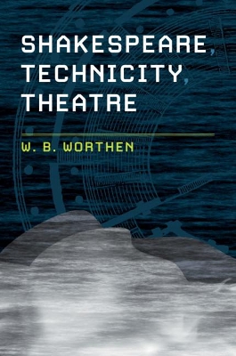 Shakespeare, Technicity, Theatre by W. B. Worthen