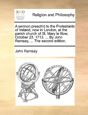 A Sermon Preach'd to the Protestants of Ireland, Now in London, at the Parish Church of St. Mary Le Bow, October 23. 1713. ... by John Ramsay, ... the Second Edition. book