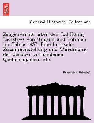 Zeugenverho R U Ber Den Tod Ko Nig Ladislaws Von Ungarn Und Bo Hmen Im Jahre 1457. Eine Kritische Zusammenstellung Und Wu Rdigung Der Daru Ber Vorhandenen Quellenangaben, Etc. book