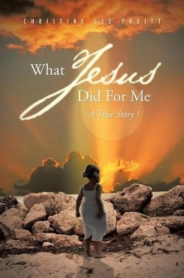 What Jesus Did for Me: A True Story ! by Christine Lee Pruitt