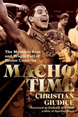 Macho Time: The Meteoric Rise and Tragic Fall of Hector Camacho by Christian Giudice