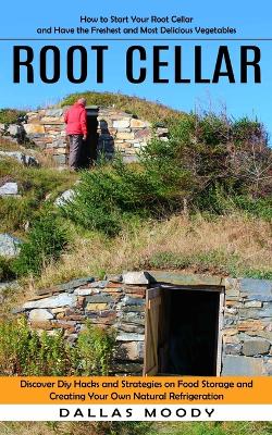 Root Cellar: How to Start Your Root Cellar and Have the Freshest and Most Delicious Vegetables (Discover Diy Hacks and Strategies on Food Storage and Creating Your Own Natural Refrigeration) book