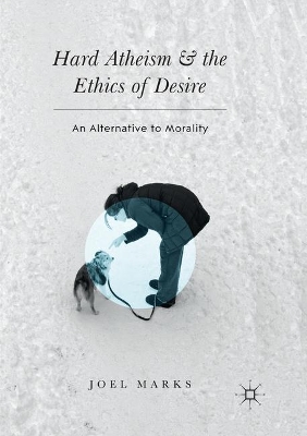 Hard Atheism and the Ethics of Desire: An Alternative to Morality by Joel Marks