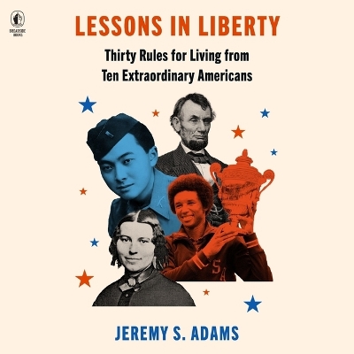 Lessons in Liberty: Thirty Rules for Living from Ten Extraordinary Americans by Jeremy S Adams