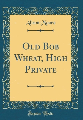Old Bob Wheat, High Private (Classic Reprint) book