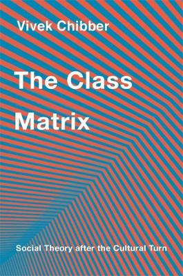 The Class Matrix: Social Theory after the Cultural Turn by Vivek Chibber