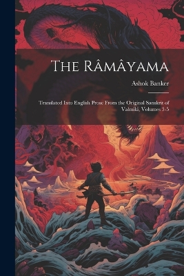 The Râmâyama: Translated Into English Prose From the Original Sanskrit of Valmiki, Volumes 3-5 by Ashok Banker