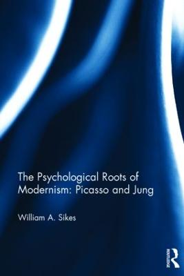The The Psychological Roots of Modernism: Picasso and Jung by William A. Sikes