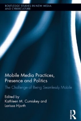 Mobile Media Practices, Presence and Politics by Kathleen M. Cumiskey