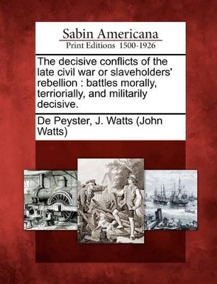 The Decisive Conflicts of the Late Civil War or Slaveholders' Rebellion: Battles Morally, Terriorially, and Militarily Decisive. book