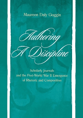 Authoring a Discipline: Scholarly Journals and the Post-World War II Emergence of Rhetoric and Composition by Maureen Daly Goggin