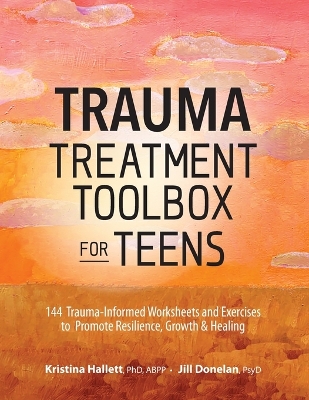 Trauma Treatment Toolbox for Teens: 144 Trauma-Informed Worksheets and Exercises to Promote Resilience, Growth & Healing book