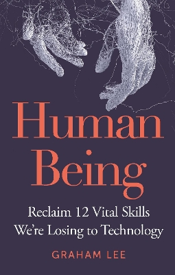 Human Being: Reclaim 12 Vital Skills We’re Losing to Technology by Graham Lee