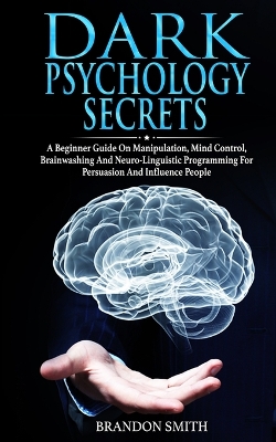 Dark Psychology Secrets: A Beginner Guide on Manipulation, Mind Control, Brainwashing, and Neuro-Linguistic Programming for Persuasion and Influencing People book