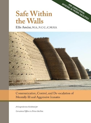Safe Within the Walls: Communication, Control, and De-escalation of Mentally Ill and Aggressive Inmates for Correctional Officers in Prison Facilities book