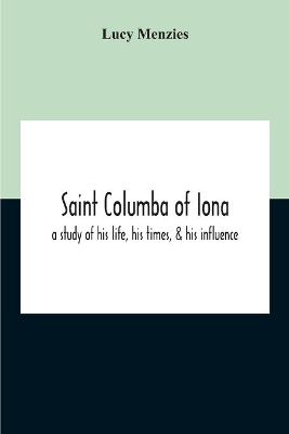 Saint Columba Of Iona: A Study Of His Life, His Times, & His Influence book