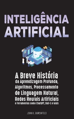 Inteligência Artificial: A Breve História da Aprendizagem Profunda, Algoritmos, Processamento de Linguagem Natural, Redes Neurais Artificiais e Ferramentas como ChatGPT, Dall-E e Mais book