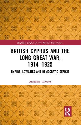 British Cyprus and the Long Great War, 1914-1925: Empire, Loyalties and Democratic Deficit by Andrekos Varnava