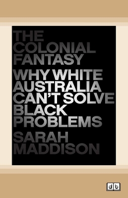 The Colonial Fantasy: Why white Australia can't solve black problems by Sarah Maddison