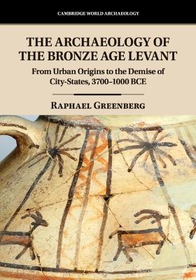 The Archaeology of the Bronze Age Levant: From Urban Origins to the Demise of City-States, 3700–1000 BCE by Raphael Greenberg