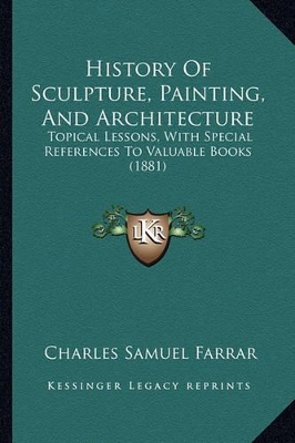 History Of Sculpture, Painting, And Architecture: Topical Lessons, With Special References To Valuable Books (1881) by Charles Samuel Farrar