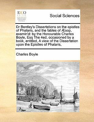 Dr Bentley's Dissertations on the Epistles of Phalaris, and the Fables of Sop, Examin'd: By the Honourable Charles Boyle, Esq the 4ed, Occasioned by a Book, Entitled, a View of the Dissertation Upon the Epistles of Phalaris, book