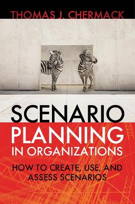 Scenario Planning in Organizations: How to Create, Use, and Assess Scenarios by Thomas Chermack